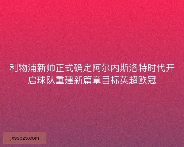 利物浦新帅正式确定阿尔内斯洛特时代开启球队重建新篇章目标英超欧冠