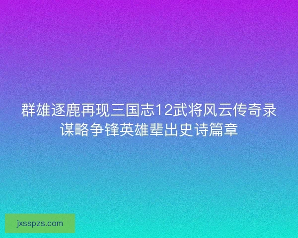 群雄逐鹿再现三国志12武将风云传奇录谋略争锋英雄辈出史诗篇章