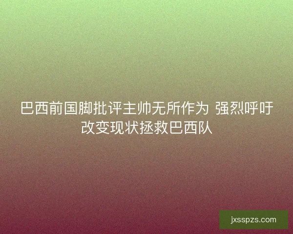 巴西前国脚批评主帅无所作为 强烈呼吁改变现状拯救巴西队