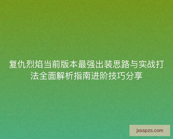 复仇烈焰当前版本最强出装思路与实战打法全面解析指南进阶技巧分享