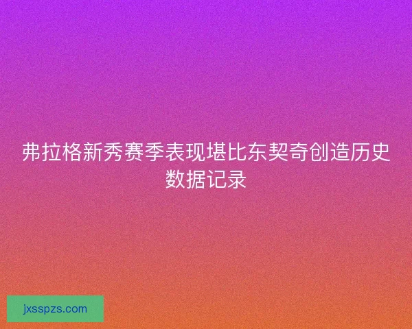 弗拉格新秀赛季表现堪比东契奇创造历史数据记录