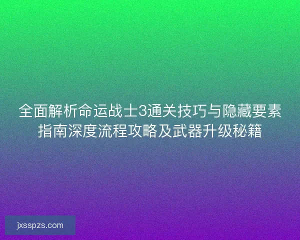全面解析命运战士3通关技巧与隐藏要素指南深度流程攻略及武器升级秘籍